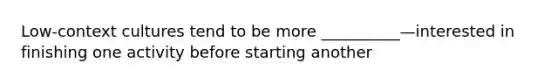 Low-context cultures tend to be more __________—interested in finishing one activity before starting another
