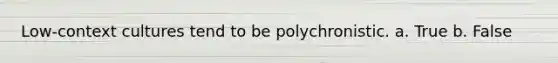 Low-context cultures tend to be polychronistic. a. True b. False