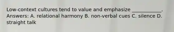 Low-context cultures tend to value and emphasize ____________. Answers: A. relational harmony B. non-verbal cues C. silence D. straight talk