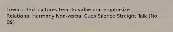 Low-context cultures tend to value and emphasize ____________. Relational Harmony Non-verbal Cues Silence Straight Talk (No BS)