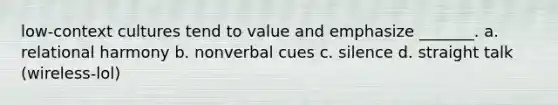 low-context cultures tend to value and emphasize _______. a. relational harmony b. nonverbal cues c. silence d. straight talk (wireless-lol)