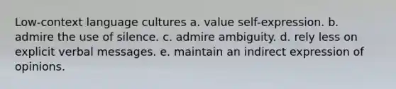 Low-context language cultures a. value self-expression. b. admire the use of silence. c. admire ambiguity. d. rely less on explicit verbal messages. e. maintain an indirect expression of opinions.