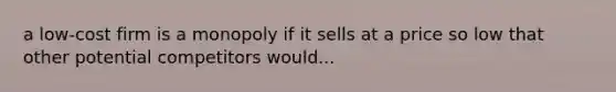 a low-cost firm is a monopoly if it sells at a price so low that other potential competitors would...