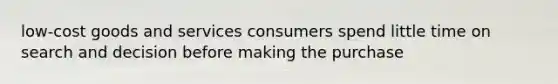 low-cost goods and services consumers spend little time on search and decision before making the purchase