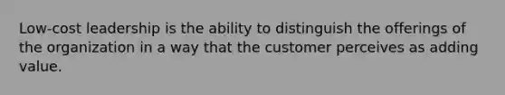 Low-cost leadership is the ability to distinguish the offerings of the organization in a way that the customer perceives as adding value.