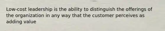 Low-cost leadership is the ability to distinguish the offerings of the organization in any way that the customer perceives as adding value