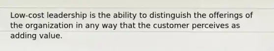 Low-cost leadership is the ability to distinguish the offerings of the organization in any way that the customer perceives as adding value.