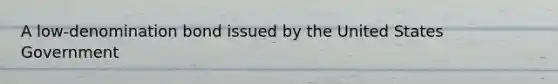 A low-denomination bond issued by the United States Government