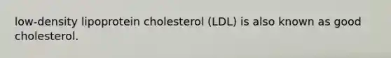 low-density lipoprotein cholesterol (LDL) is also known as good cholesterol.