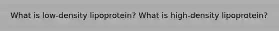 What is low-density lipoprotein? What is high-density lipoprotein?