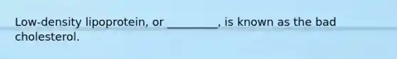 Low-density lipoprotein, or _________, is known as the bad cholesterol.