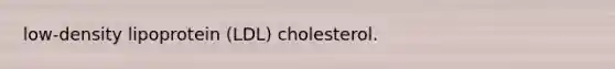 low-density lipoprotein (LDL) cholesterol.