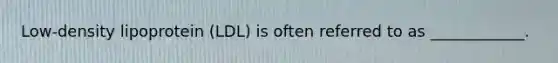 Low-density lipoprotein (LDL) is often referred to as ____________.