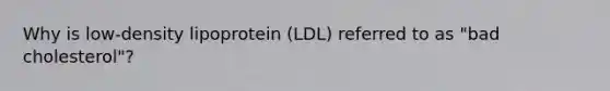 Why is low-density lipoprotein (LDL) referred to as "bad cholesterol"?