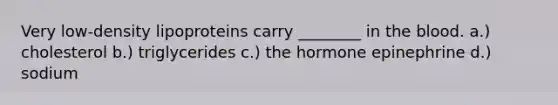 Very low-density lipoproteins carry ________ in the blood. a.) cholesterol b.) triglycerides c.) the hormone epinephrine d.) sodium