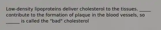 Low-density lipoproteins deliver cholesterol to the tissues. _____ contribute to the formation of plaque in <a href='https://www.questionai.com/knowledge/k7oXMfj7lk-the-blood' class='anchor-knowledge'>the blood</a> vessels, so ______ is called the "bad" cholesterol