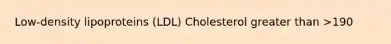 Low-density lipoproteins (LDL) Cholesterol greater than >190