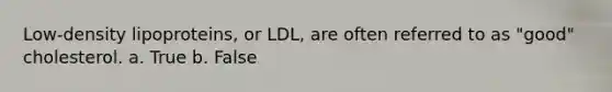 Low-density lipoproteins, or LDL, are often referred to as "good" cholesterol.​ a. True b. False