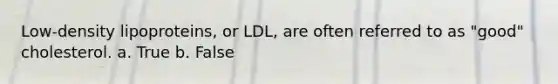 Low-density lipoproteins, or LDL, are often referred to as "good" cholesterol. a. True b. False