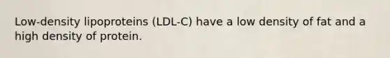 Low-density lipoproteins (LDL-C) have a low density of fat and a high density of protein.