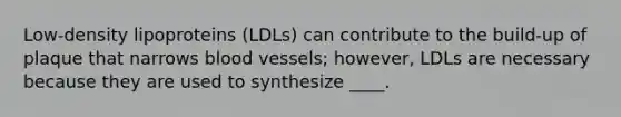 Low-density lipoproteins (LDLs) can contribute to the build-up of plaque that narrows blood vessels; however, LDLs are necessary because they are used to synthesize ____.