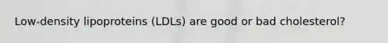 Low-density lipoproteins (LDLs) are good or bad cholesterol?