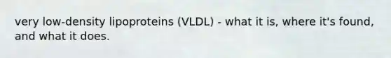 very low-density lipoproteins (VLDL) - what it is, where it's found, and what it does.