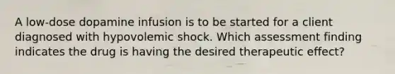 A​ low-dose dopamine infusion is to be started for a client diagnosed with hypovolemic shock. Which assessment finding indicates the drug is having the desired therapeutic​ effect?