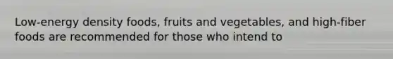 Low-energy density foods, fruits and vegetables, and high-fiber foods are recommended for those who intend to