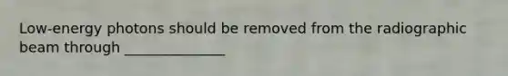 Low-energy photons should be removed from the radiographic beam through ______________