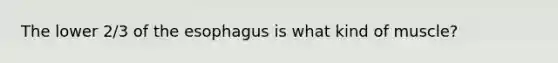 The lower 2/3 of <a href='https://www.questionai.com/knowledge/kSjVhaa9qF-the-esophagus' class='anchor-knowledge'>the esophagus</a> is what kind of muscle?