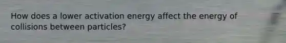 How does a lower activation energy affect the energy of collisions between particles?