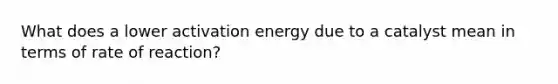 What does a lower activation energy due to a catalyst mean in terms of rate of reaction?