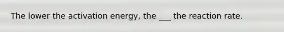 The lower the activation energy, the ___ the reaction rate.