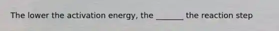 The lower the activation energy, the _______ the reaction step