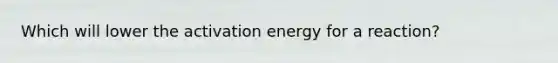 Which will lower the activation energy for a reaction?