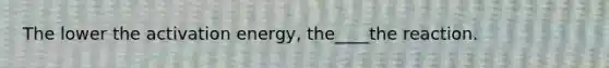 The lower the activation energy, the____the reaction.