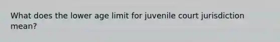 What does the lower age limit for juvenile court jurisdiction mean?