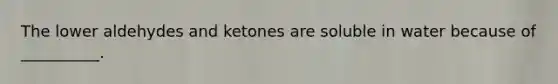 The lower aldehydes and ketones are soluble in water because of __________.