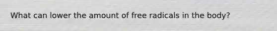 What can lower the amount of free radicals in the body?