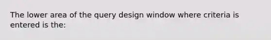 The lower area of the query design window where criteria is entered is​ the: