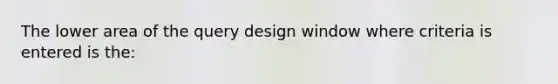 The lower area of the query design window where criteria is entered is the: