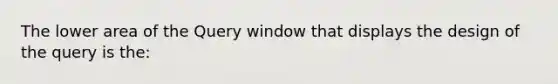 The lower area of the Query window that displays the design of the query is the: