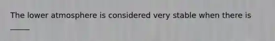 The lower atmosphere is considered very stable when there is _____