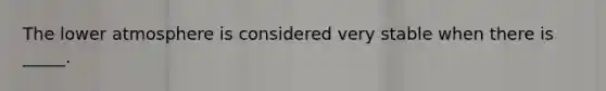 The lower atmosphere is considered very stable when there is _____.