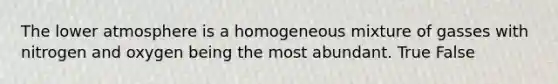 The lower atmosphere is a homogeneous mixture of gasses with nitrogen and oxygen being the most abundant. True False