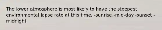 The lower atmosphere is most likely to have the steepest environmental lapse rate at this time. -sunrise -mid-day -sunset -midnight