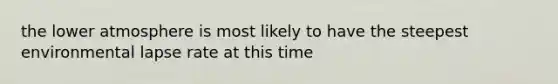 the lower atmosphere is most likely to have the steepest environmental lapse rate at this time