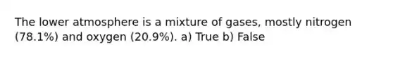 The lower atmosphere is a mixture of gases, mostly nitrogen (78.1%) and oxygen (20.9%). a) True b) False