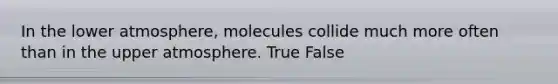 In the lower atmosphere, molecules collide much more often than in the upper atmosphere. True False